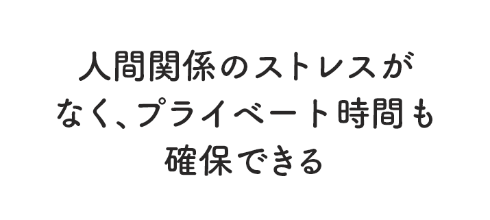 人間関係のストレスがなく、プライベート時間も確保できる