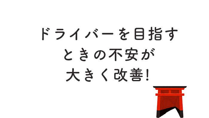 ドライバーを目指すときの不安が大きく改善！